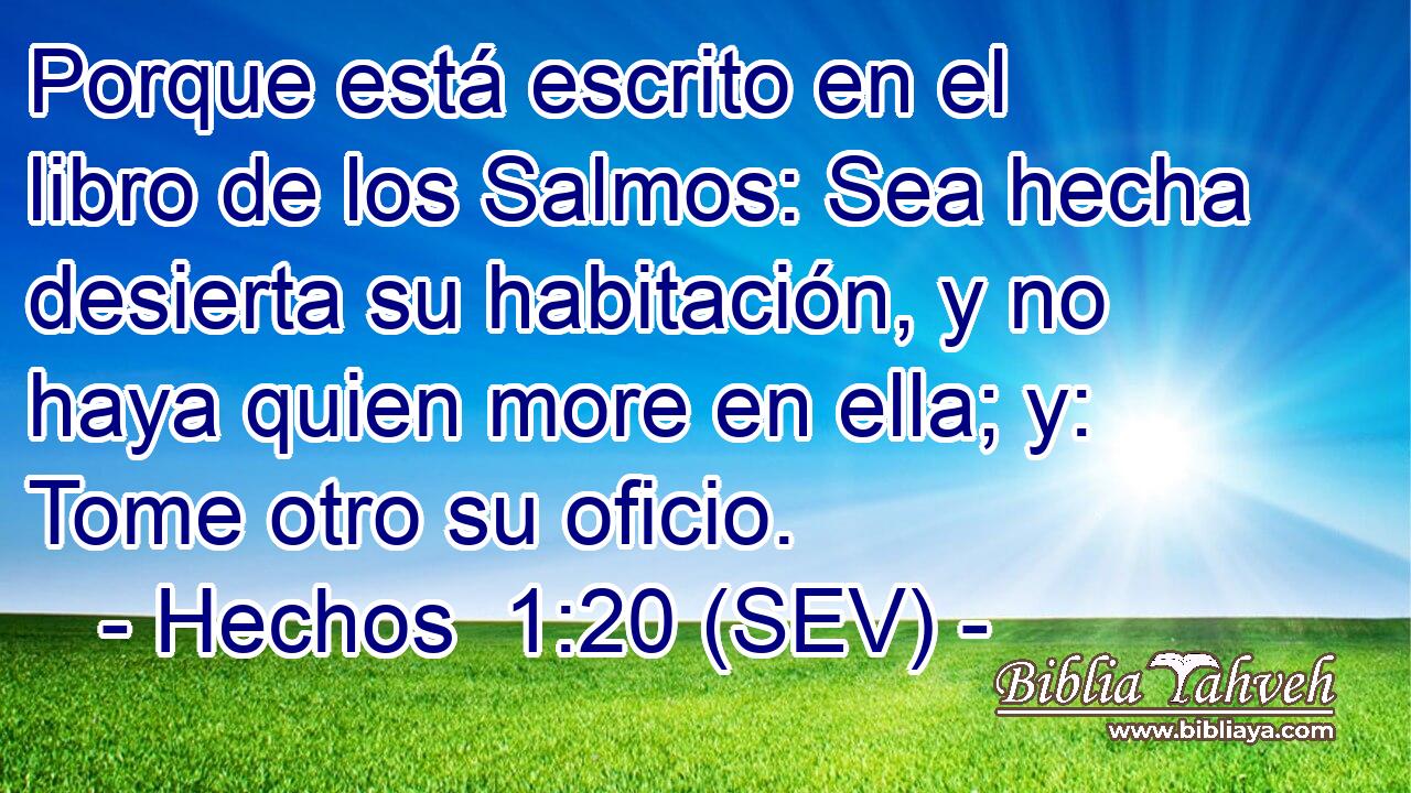 Porque está escrito en el libro de los Salmos: Sea hecha desierta su habitación, y no haya quien more en ella; y: Tome otro su oficio.