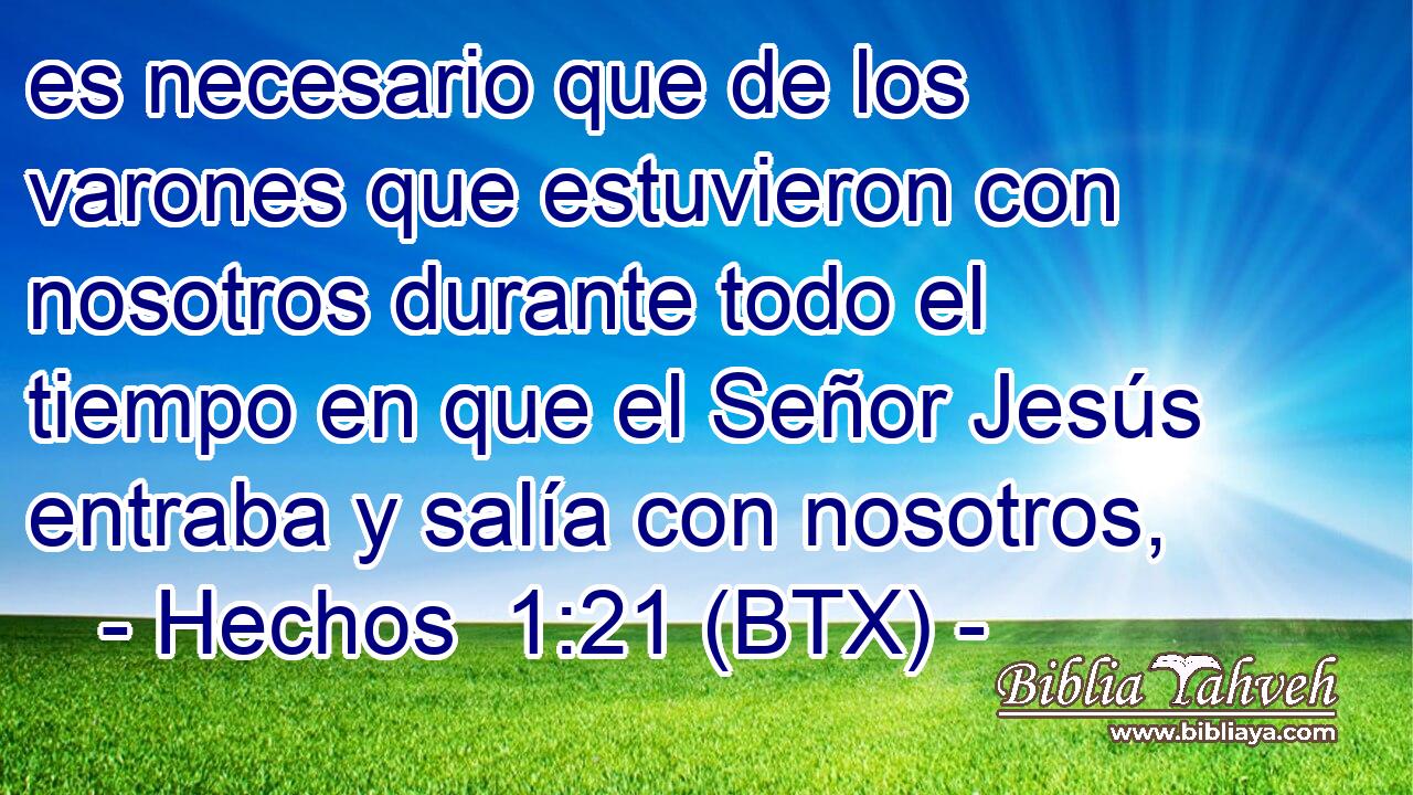 es necesario que de los varones que estuvieron con nosotros durante todo el tiempo en que el Señor Jesús entraba y salía con nosotros,