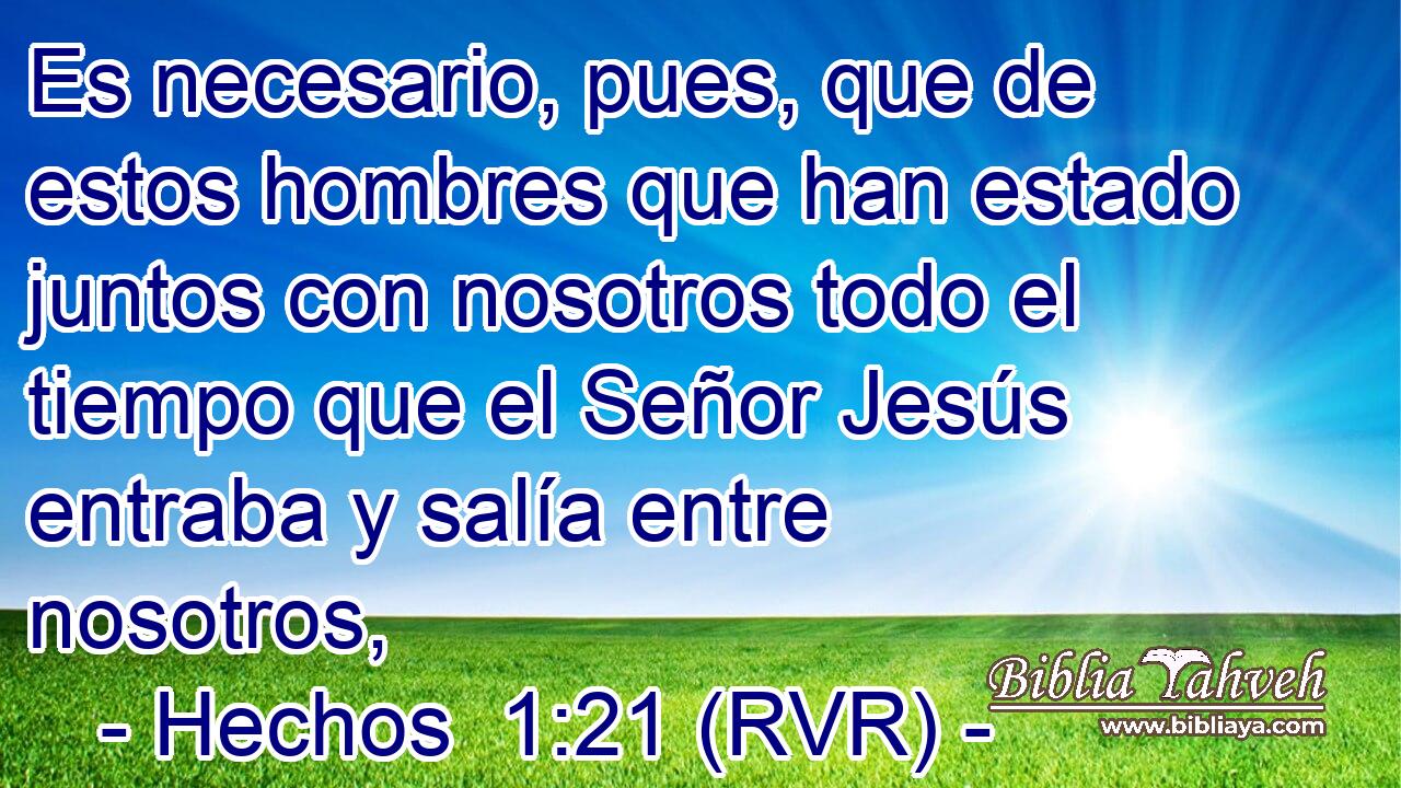 Es necesario, pues, que de estos hombres que han estado juntos con nosotros todo el tiempo que el Señor Jesús entraba y salía entre nosotros,