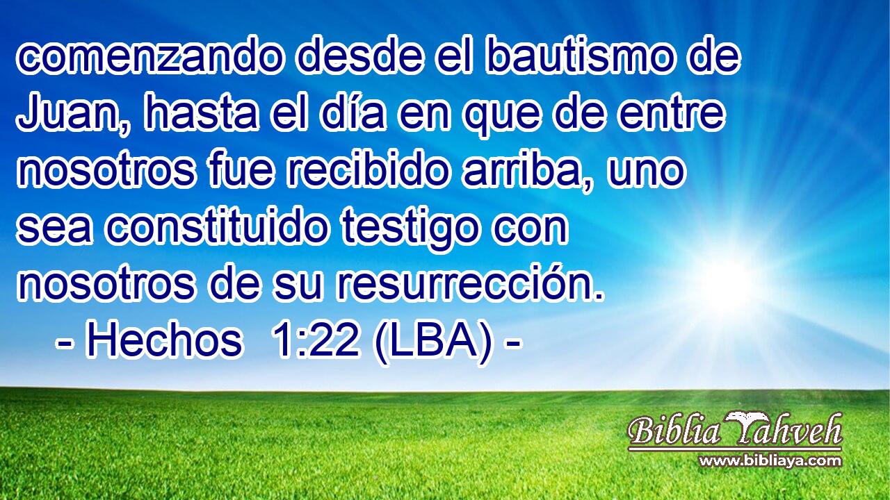 comenzando desde el bautismo de Juan, hasta el día en que de entre nosotros fue recibido arriba, uno sea constituido testigo con nosotros de su resurrección.