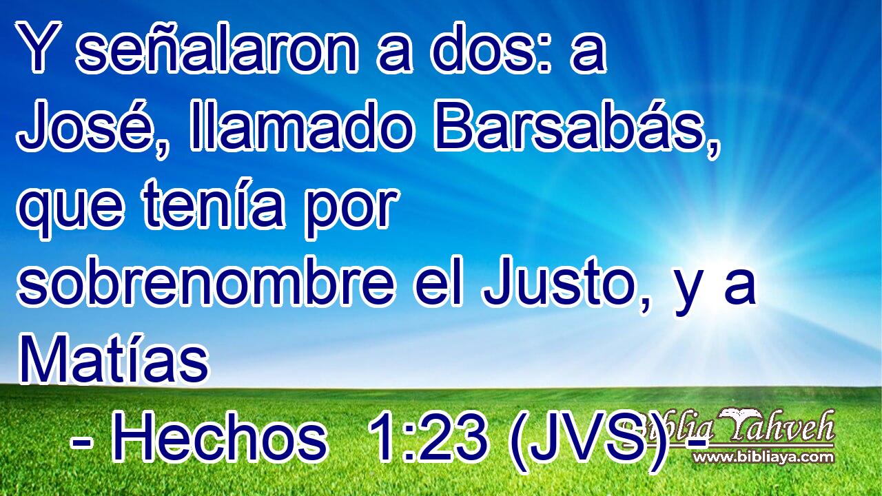 Y señalaron a dos: a José, llamado Barsabás, que tenía por sobrenombre el Justo, y a Matías