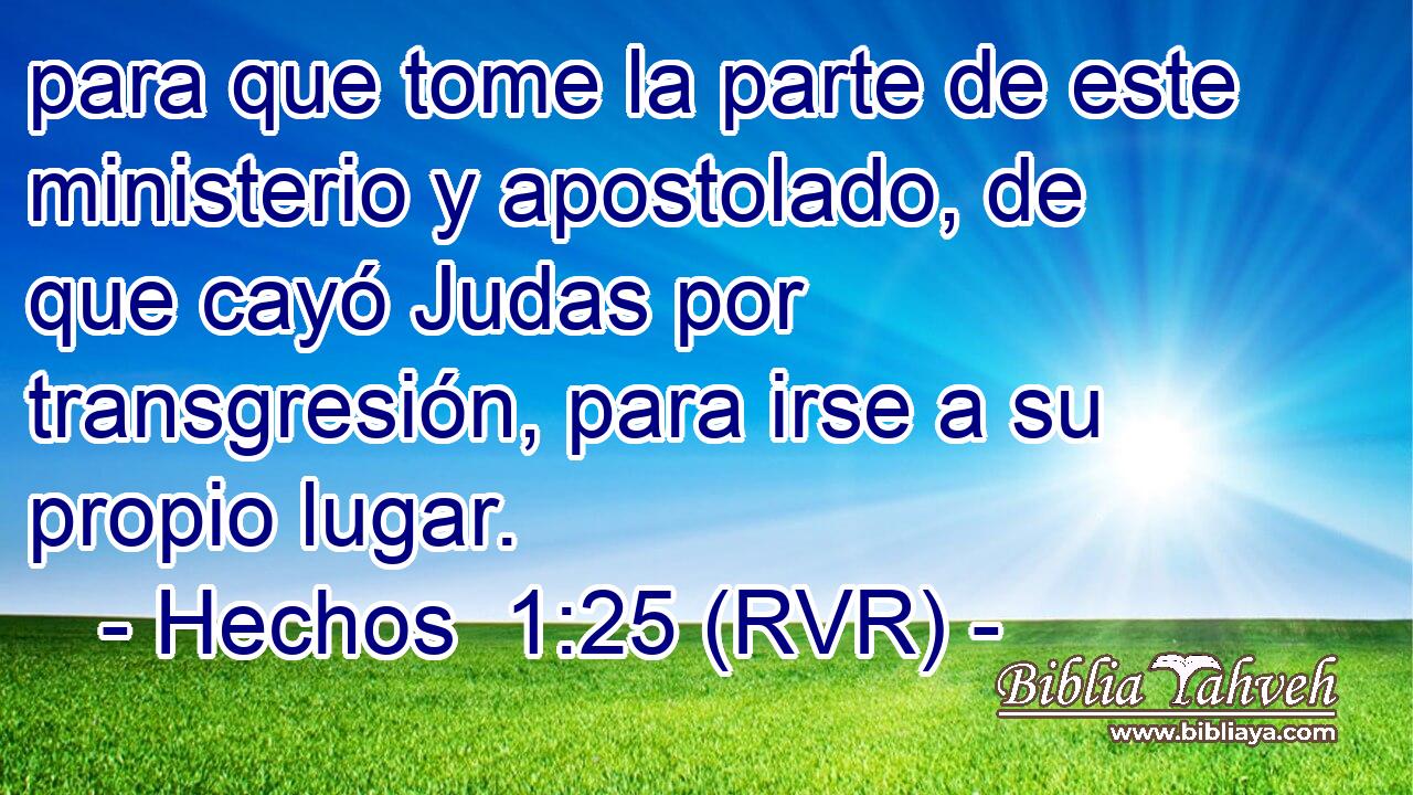 para que tome la parte de este ministerio y apostolado, de que cayó Judas por transgresión, para irse a su propio lugar.