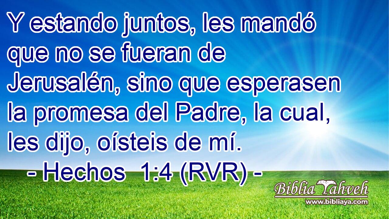Y estando juntos, les mandó que no se fueran de Jerusalén, sino que esperasen la promesa del Padre, la cual, les dijo, oísteis de mí.