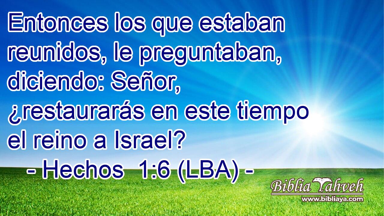 Entonces los que estaban reunidos, le preguntaban, diciendo: Señor, ¿restaurarás en este tiempo el reino a Israel?