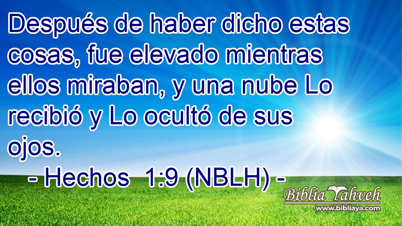  Después de haber dicho estas cosas, fue elevado mientras ellos miraban, y una nube Lo recibió y Lo ocultó de sus ojos. 