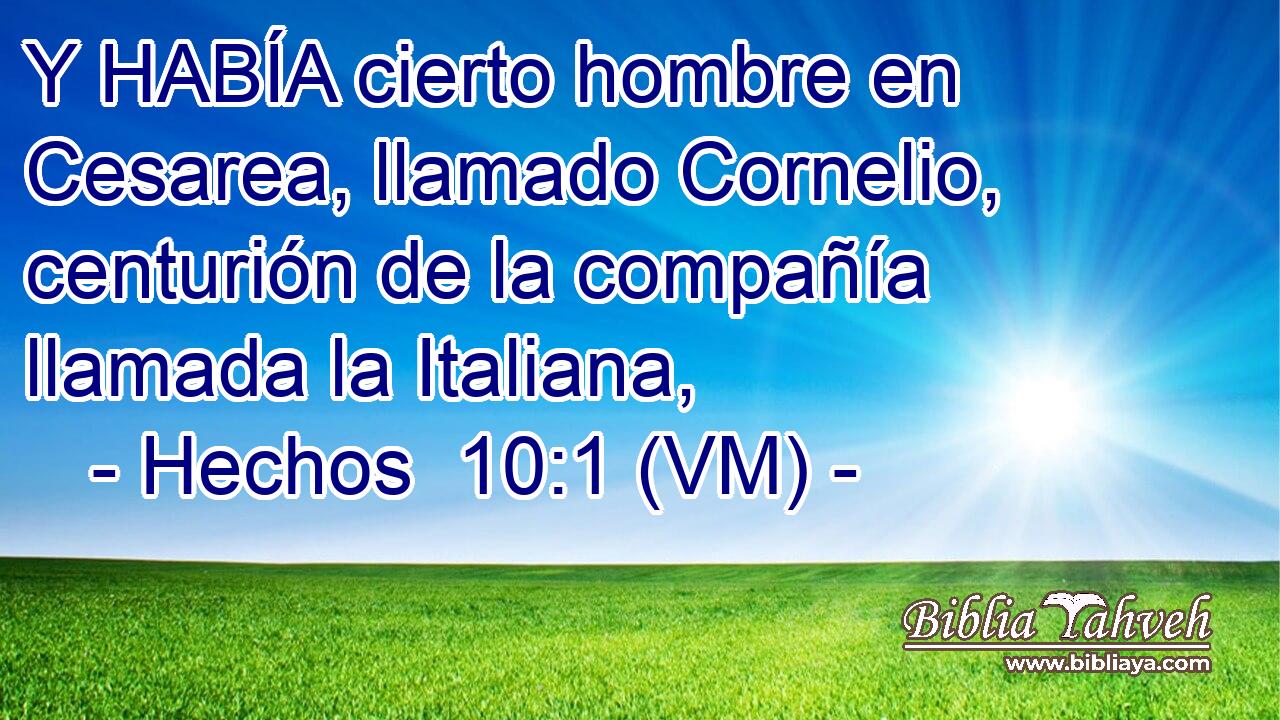  Y HABÍA cierto hombre en Cesarea, llamado Cornelio, centurión de la compañía llamada la Italiana, 