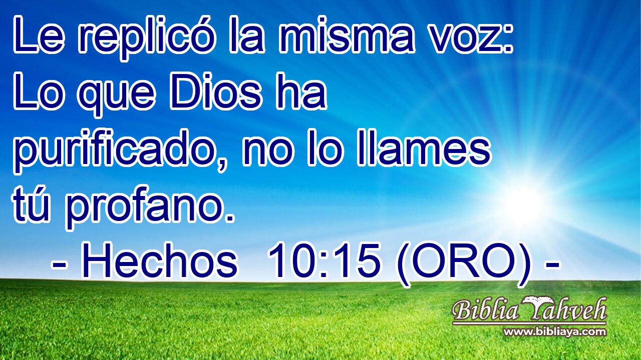  Le replicó la misma voz: Lo que Dios ha purificado, no lo llames tú profano. 