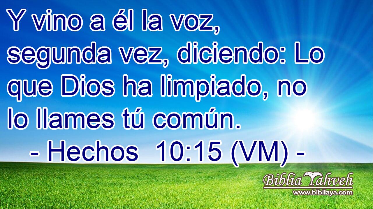  Y vino a él la voz, segunda vez, diciendo: Lo que Dios ha limpiado, no lo llames tú común. 