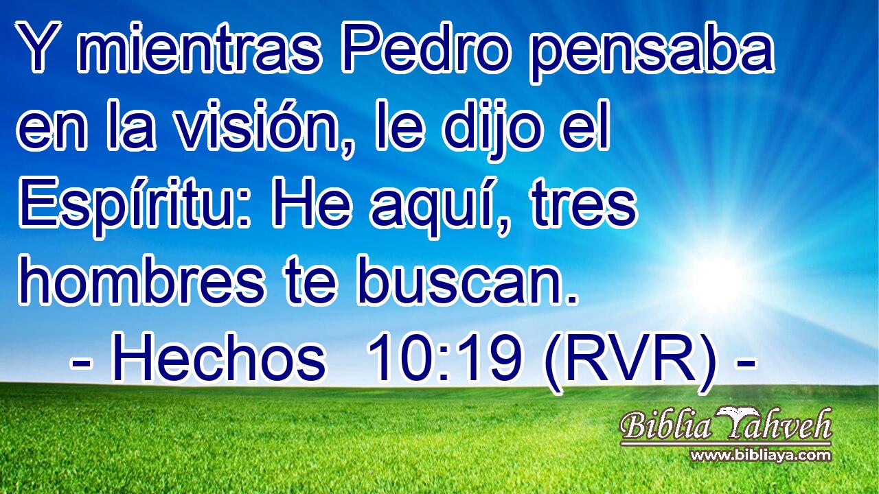 Y mientras Pedro pensaba en la visión, le dijo el Espíritu: He aquí, tres hombres te buscan.