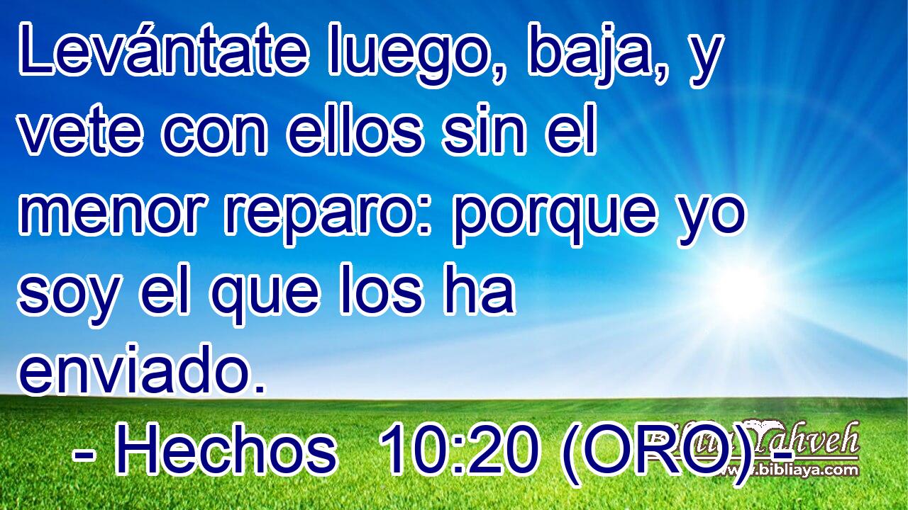  Levántate luego, baja, y vete con ellos sin el menor reparo: porque yo soy el que los ha enviado. 