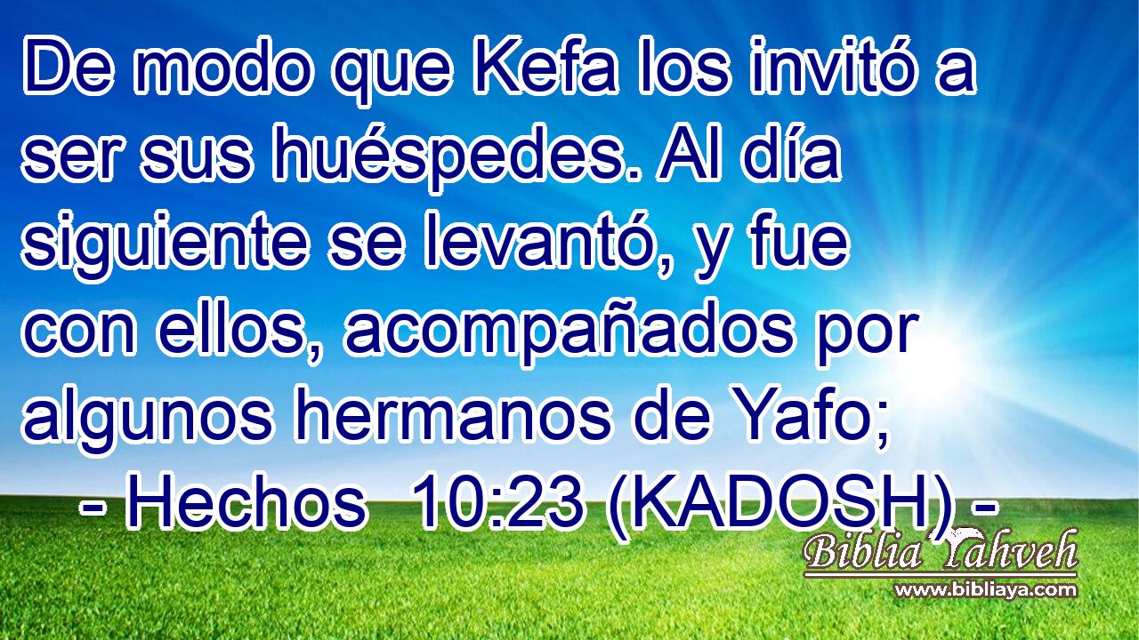  De modo que Kefa los invitó a ser sus huéspedes. Al día siguiente se levantó, y fue con ellos, acompañados por algunos hermanos de Yafo; 