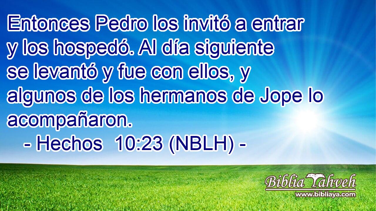  Entonces Pedro los invitó a entrar y los hospedó. Al día siguiente se levantó y fue con ellos, y algunos de los hermanos de Jope lo acompañaron. 