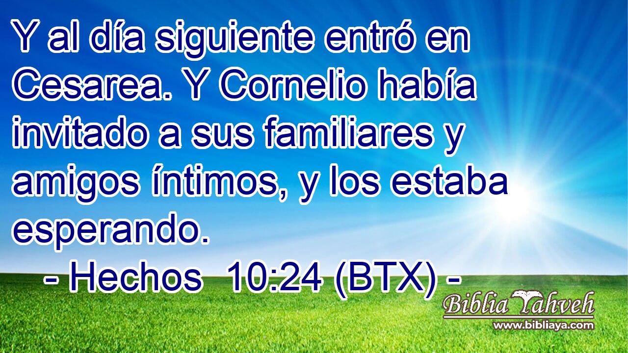 Y al día siguiente entró en Cesarea. Y Cornelio había invitado a sus familiares y amigos íntimos, y los estaba esperando.