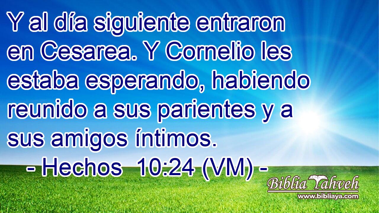  Y al día siguiente entraron en Cesarea. Y Cornelio les estaba esperando, habiendo reunido a sus parientes y a sus amigos íntimos. 