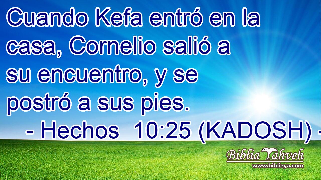  Cuando Kefa entró en la casa, Cornelio salió a su encuentro, y se postró a sus pies. 