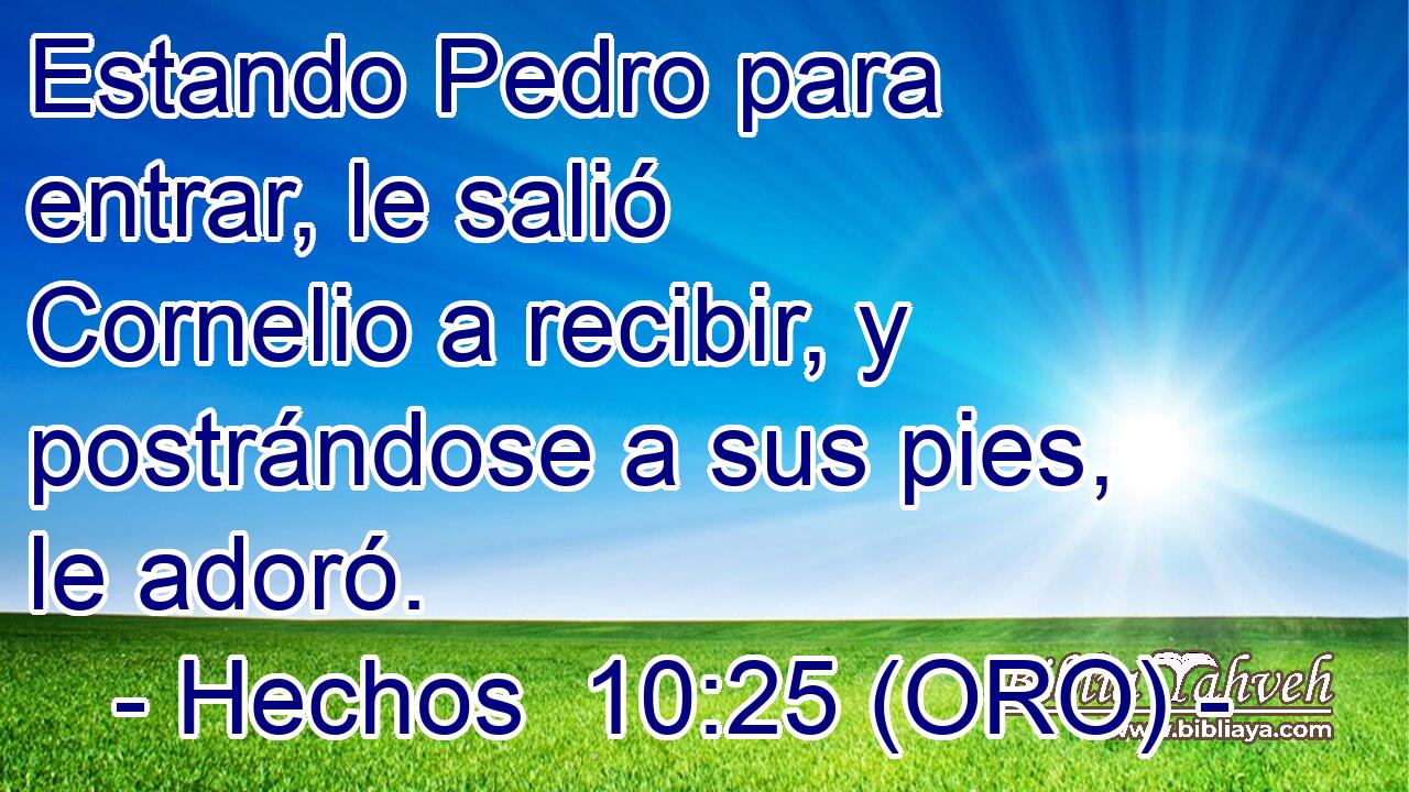  Estando Pedro para entrar, le salió Cornelio a recibir, y postrándose a sus pies, le adoró. 