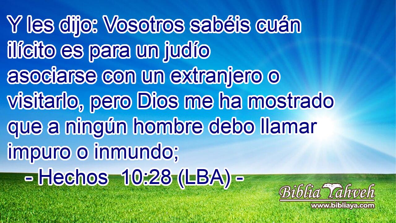 Y les dijo: Vosotros sabéis cuán ilícito es para un judío asociarse con un extranjero o visitarlo, pero Dios me ha mostrado que a ningún hombre debo llamar impuro o inmundo;