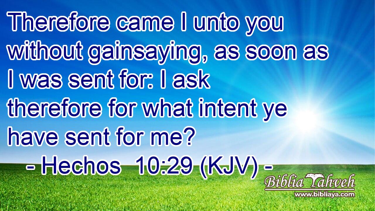 Therefore came I unto you without gainsaying, as soon as I was sent for: I ask therefore for what intent ye have sent for me?