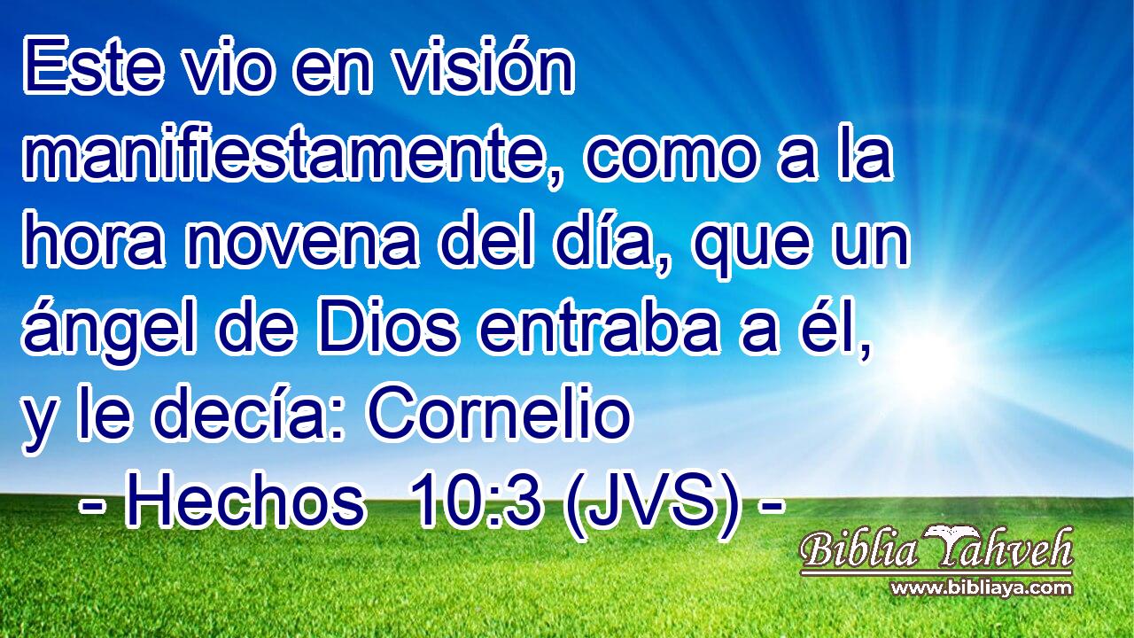 Este vio en visión manifiestamente, como a la hora novena del día, que un ángel de Dios entraba a él, y le decía: Cornelio
