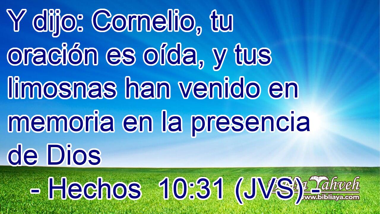 Y dijo: Cornelio, tu oración es oída, y tus limosnas han venido en memoria en la presencia de Dios