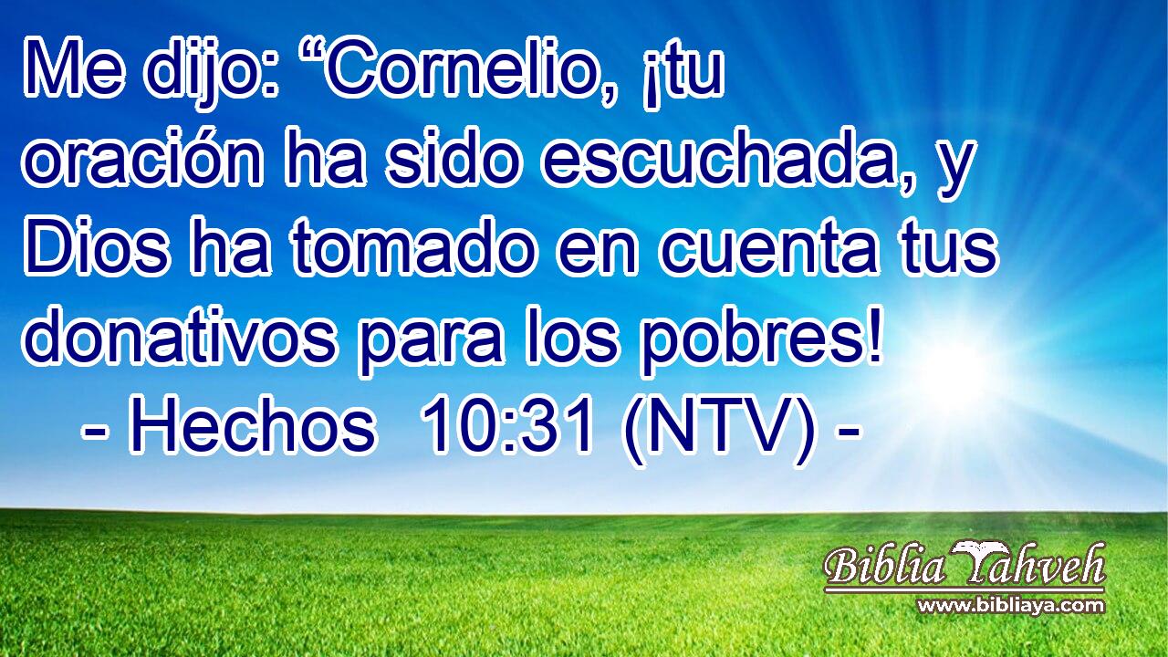 Me dijo: “Cornelio, ¡tu oración ha sido escuchada, y Dios ha tomado en cuenta tus donativos para los pobres!