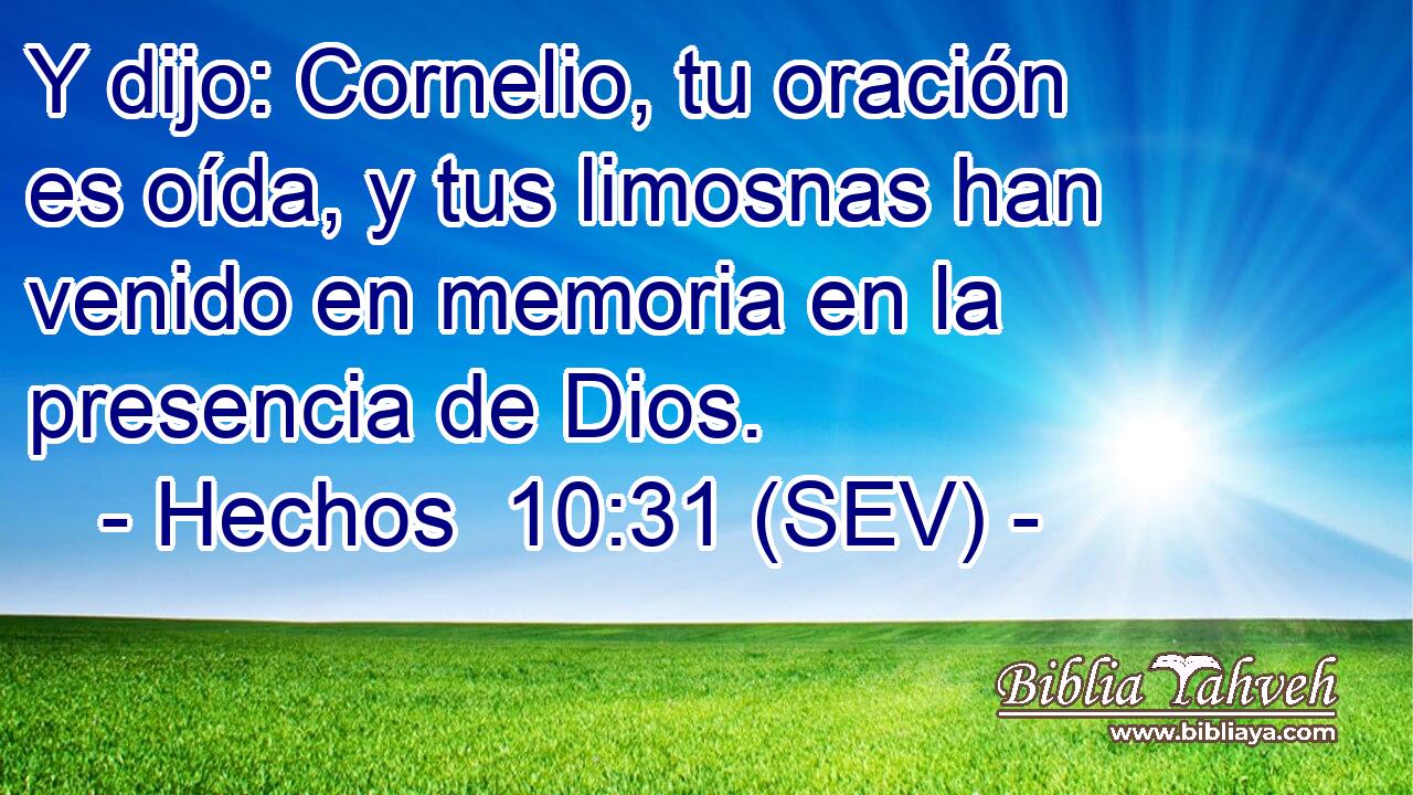 Y dijo: Cornelio, tu oración es oída, y tus limosnas han venido en memoria en la presencia de Dios.
