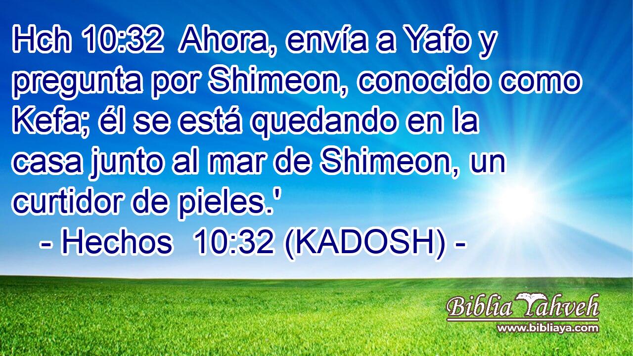 Hch 10:32  Ahora, envía a Yafo y pregunta por Shimeon, conocido como Kefa; él se está quedando en la casa junto al mar de Shimeon, un curtidor de pieles.' 