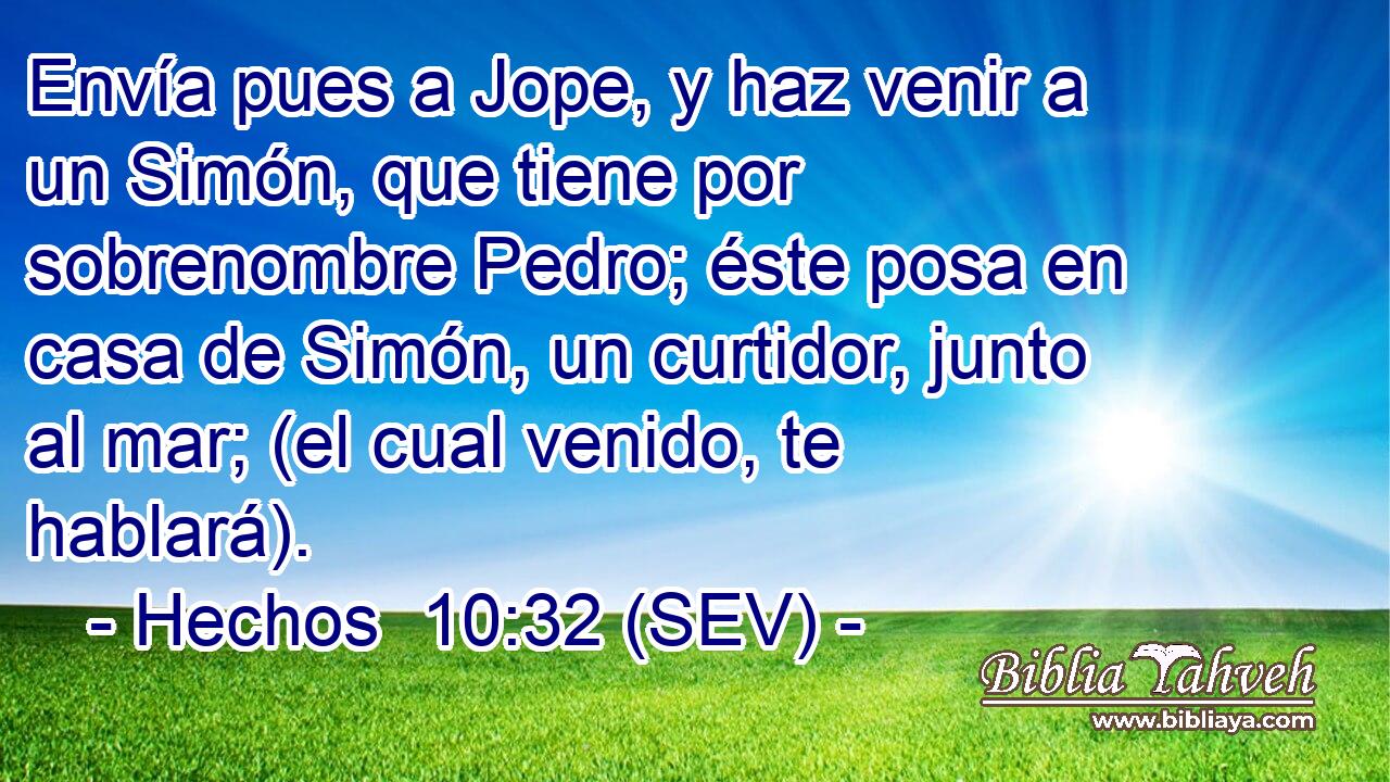 Envía pues a Jope, y haz venir a un Simón, que tiene por sobrenombre Pedro; éste posa en casa de Simón, un curtidor, junto al mar; (el cual venido, te hablará).