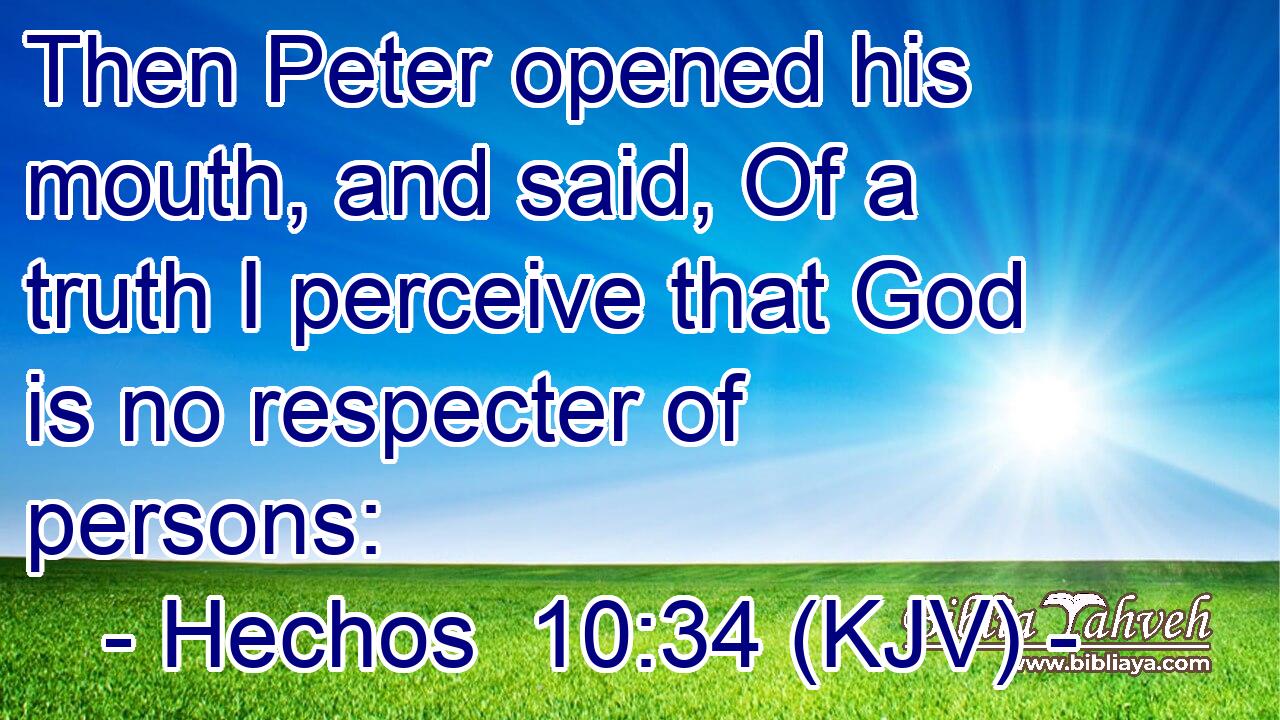 Then Peter opened his mouth, and said, Of a truth I perceive that God is no respecter of persons: