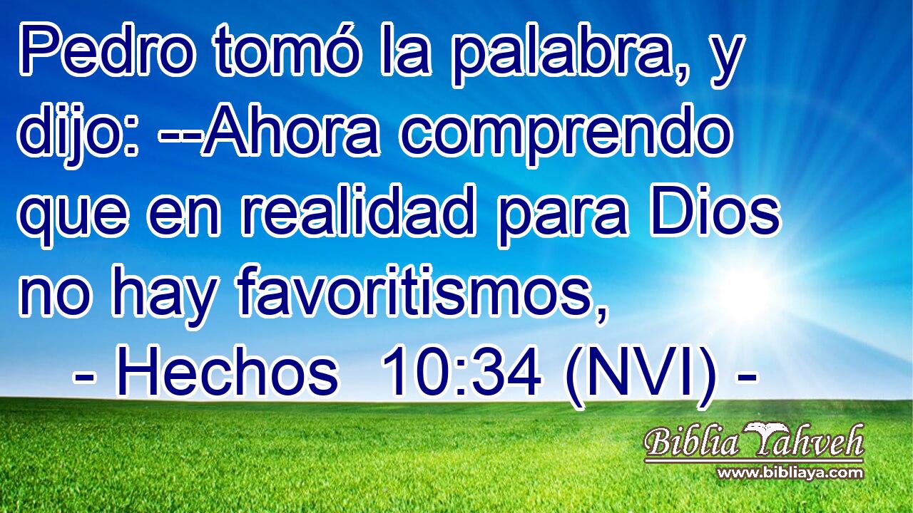  Pedro tomó la palabra, y dijo: --Ahora comprendo que en realidad para Dios no hay favoritismos, 