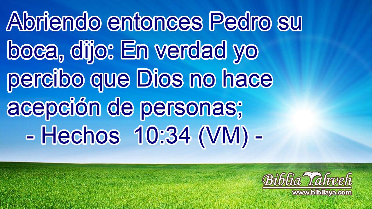  Abriendo entonces Pedro su boca, dijo: En verdad yo percibo que Dios no hace acepción de personas; 