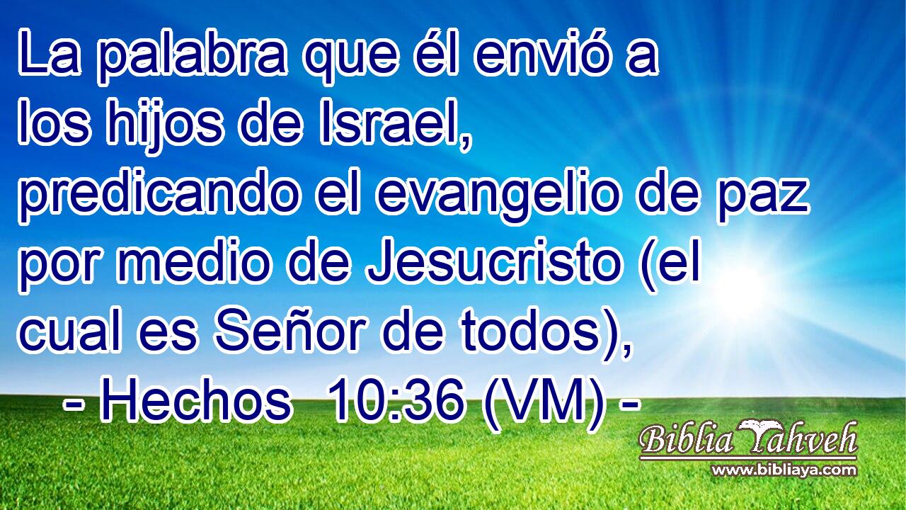  La palabra que él envió a los hijos de Israel, predicando el evangelio de paz por medio de Jesucristo (el cual es Señor de todos), 