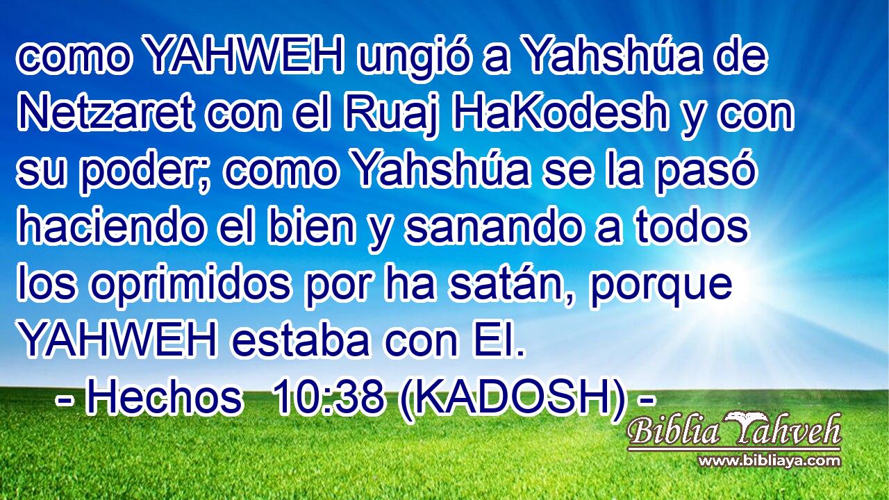  como YAHWEH ungió a Yahshúa de Netzaret con el Ruaj HaKodesh y con su poder; como Yahshúa se la pasó haciendo el bien y sanando a todos los oprimidos por ha satán, porque YAHWEH estaba con El. 