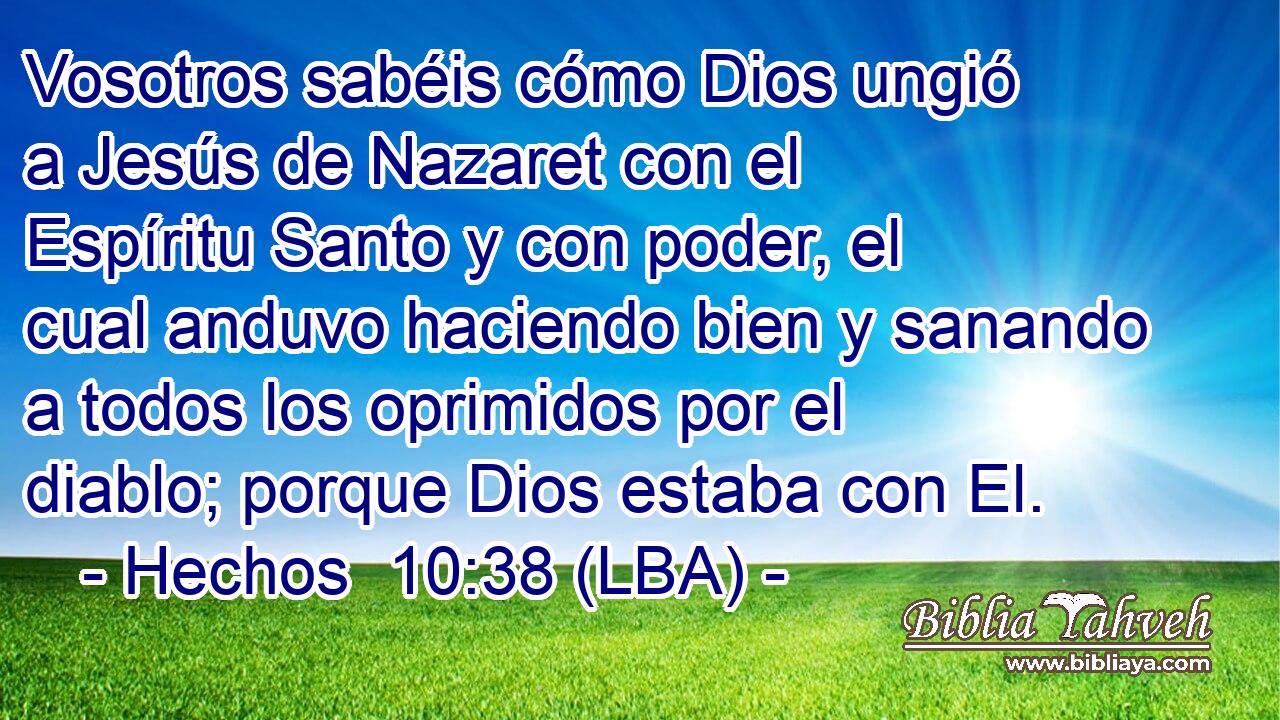Vosotros sabéis cómo Dios ungió a Jesús de Nazaret con el Espíritu Santo y con poder, el cual anduvo haciendo bien y sanando a todos los oprimidos por el diablo; porque Dios estaba con El.