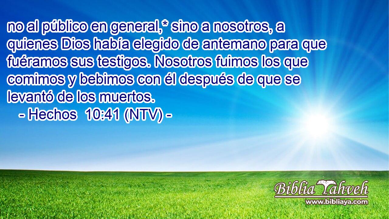 no al público en general,* sino a nosotros, a quienes Dios había elegido de antemano para que fuéramos sus testigos. Nosotros fuimos los que comimos y bebimos con él después de que se levantó de los muertos.