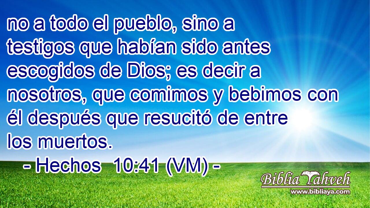  no a todo el pueblo, sino a testigos que habían sido antes escogidos de Dios; es decir a nosotros, que comimos y bebimos con él después que resucitó de entre los muertos. 