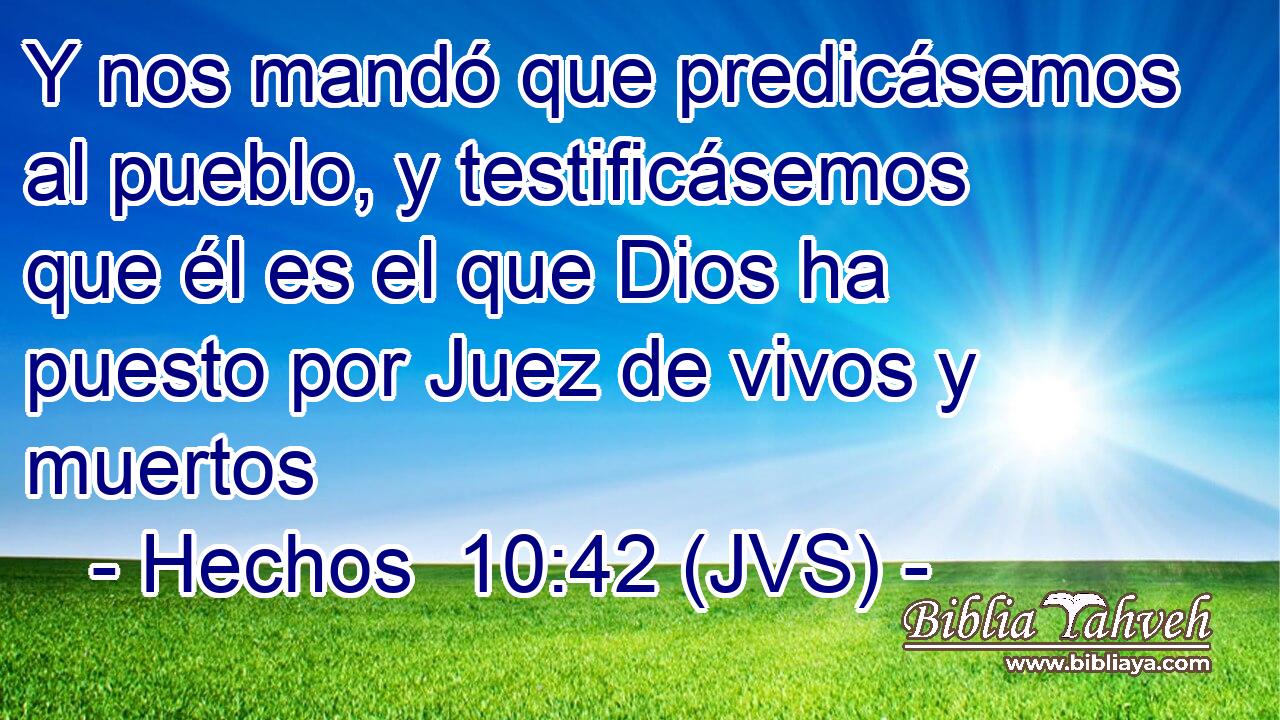 Y nos mandó que predicásemos al pueblo, y testificásemos que él es el que Dios ha puesto por Juez de vivos y muertos