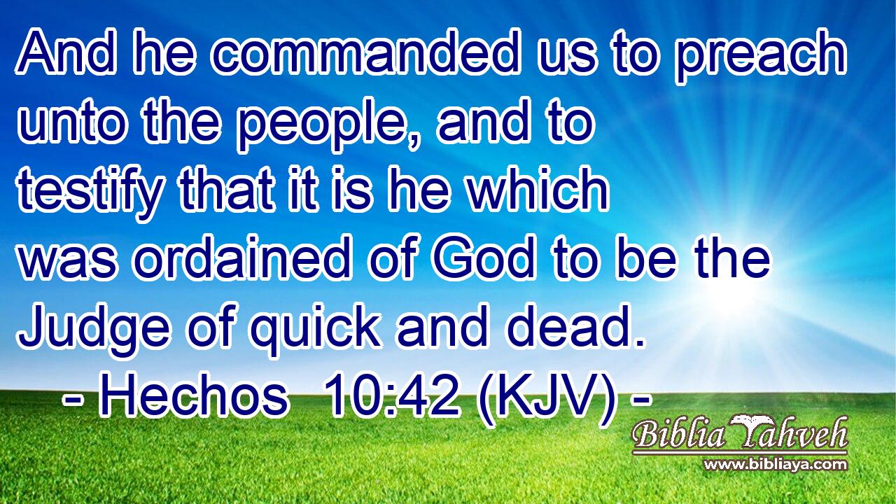 And he commanded us to preach unto the people, and to testify that it is he which was ordained of God to be the Judge of quick and dead.