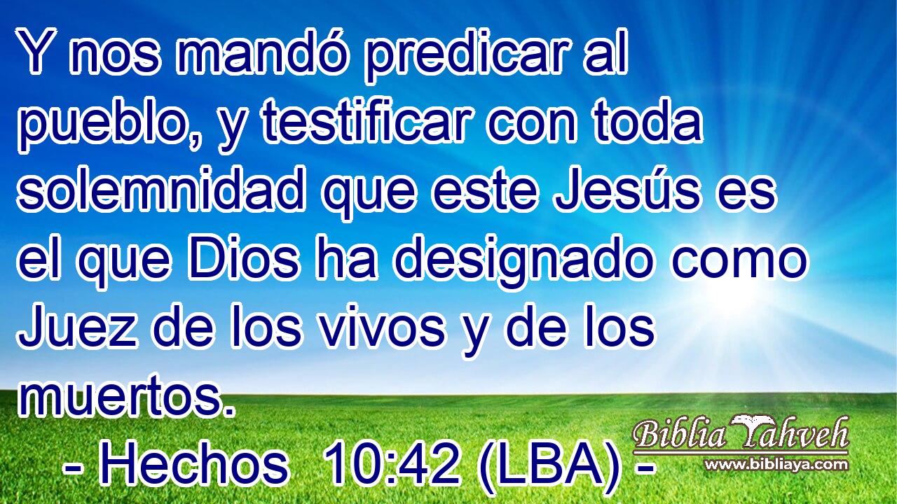 Y nos mandó predicar al pueblo, y testificar con toda solemnidad que este Jesús es el que Dios ha designado como Juez de los vivos y de los muertos.