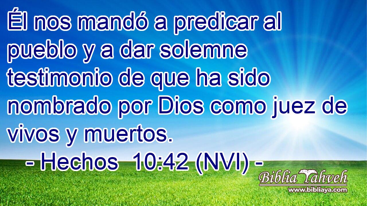  Él nos mandó a predicar al pueblo y a dar solemne testimonio de que ha sido nombrado por Dios como juez de vivos y muertos. 