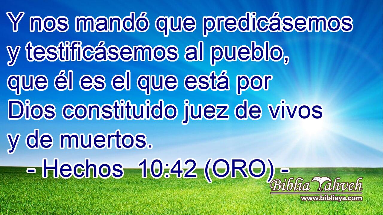  Y nos mandó que predicásemos y testificásemos al pueblo, que él es el que está por Dios constituido juez de vivos y de muertos. 