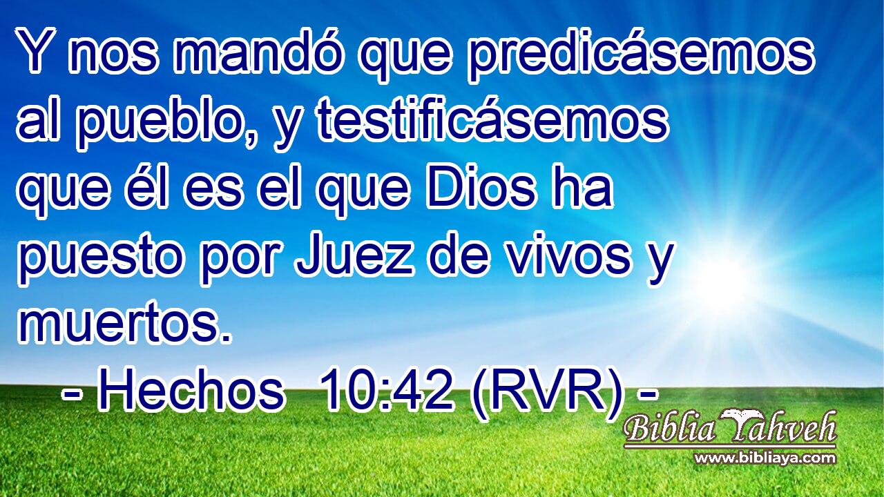 Y nos mandó que predicásemos al pueblo, y testificásemos que él es el que Dios ha puesto por Juez de vivos y muertos.