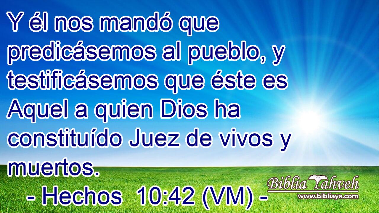  Y él nos mandó que predicásemos al pueblo, y testificásemos que éste es Aquel a quien Dios ha constituído Juez de vivos y muertos. 
