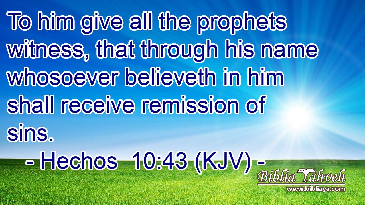 To him give all the prophets witness, that through his name whosoever believeth in him shall receive remission of sins.