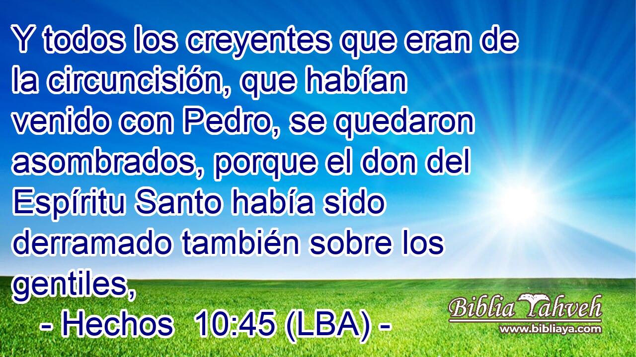 Y todos los creyentes que eran de la circuncisión, que habían venido con Pedro, se quedaron asombrados, porque el don del Espíritu Santo había sido derramado también sobre los gentiles,