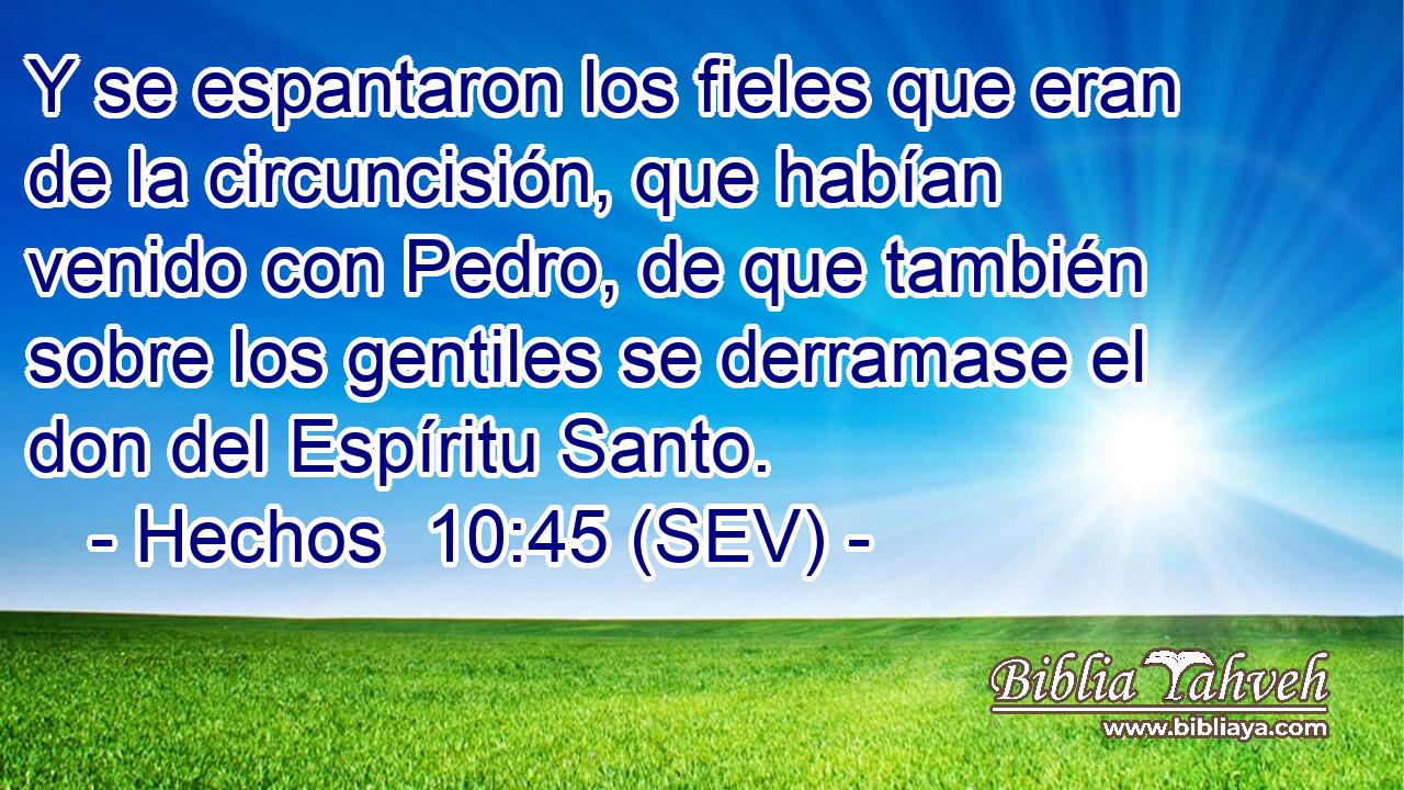 Y se espantaron los fieles que eran de la circuncisión, que habían venido con Pedro, de que también sobre los gentiles se derramase el don del Espíritu Santo.