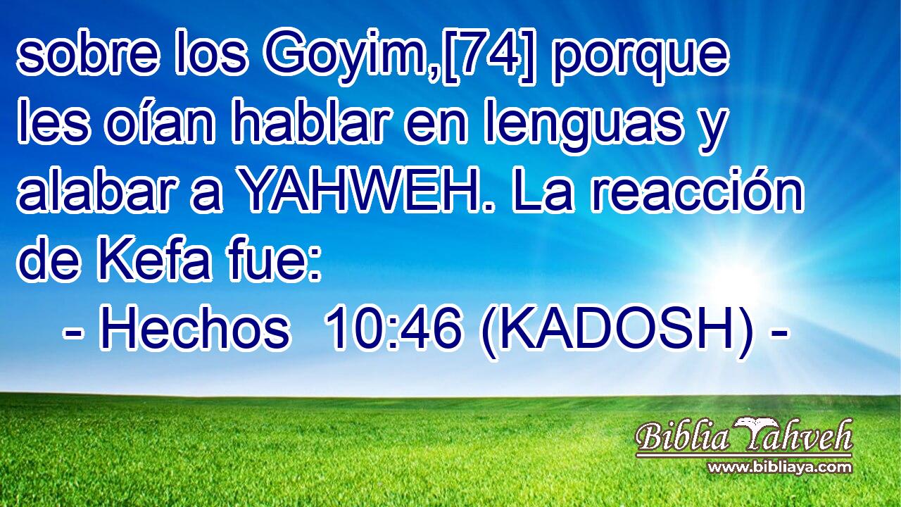  sobre los Goyim,[74] porque les oían hablar en lenguas y alabar a YAHWEH. La reacción de Kefa fue: 