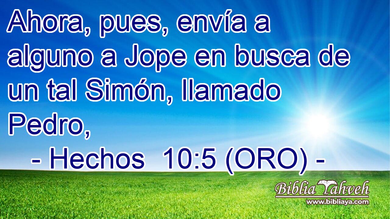  Ahora, pues, envía a alguno a Jope en busca de un tal Simón, llamado Pedro, 