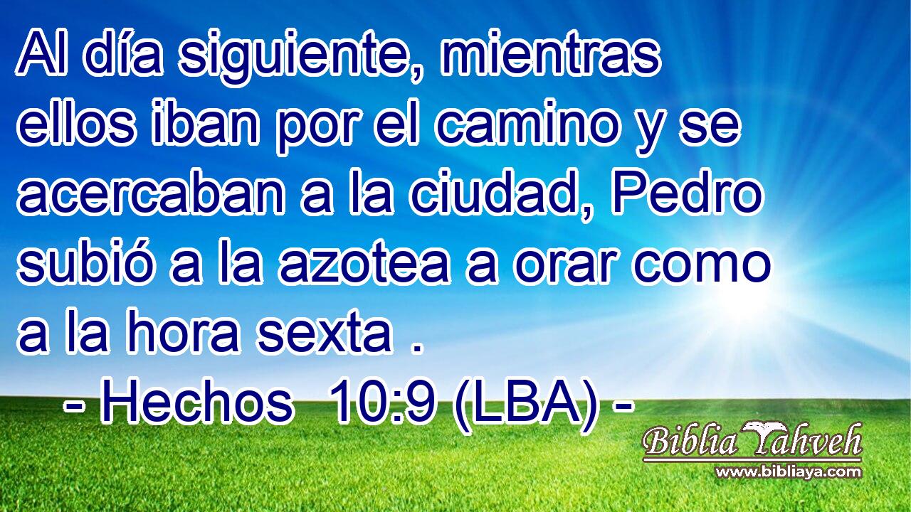 Al día siguiente, mientras ellos iban por el camino y se acercaban a la ciudad, Pedro subió a la azotea a orar como a la hora sexta .