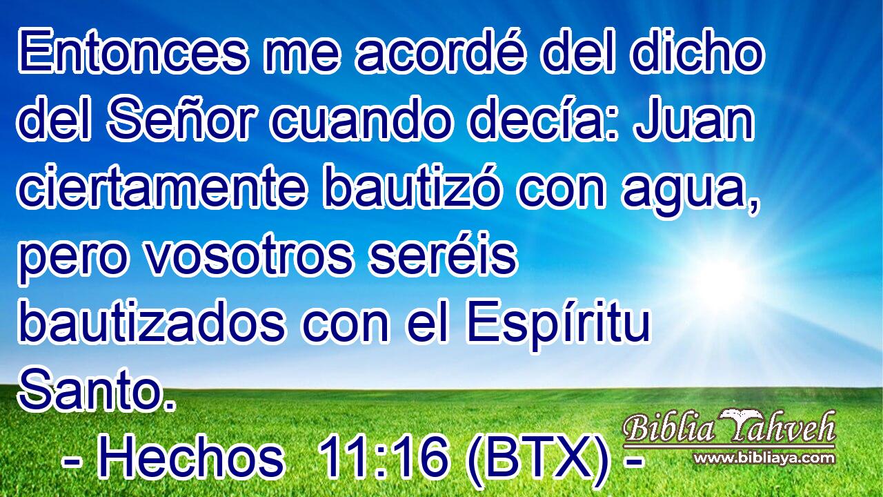 Entonces me acordé del dicho del Señor cuando decía: Juan ciertamente bautizó con agua, pero vosotros seréis bautizados con el Espíritu Santo.